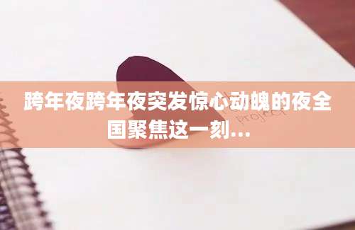 跨年夜跨年夜突发惊心动魄的夜全国聚焦这一刻...