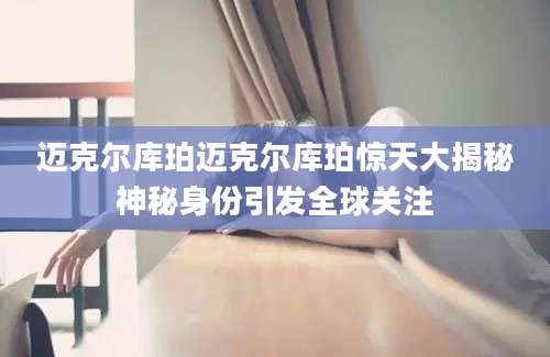 迈克尔库珀迈克尔库珀惊天大揭秘神秘身份引发全球关注
