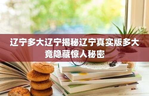 辽宁多大辽宁揭秘辽宁真实版多大竟隐藏惊人秘密