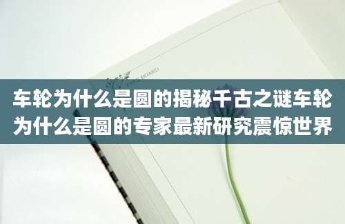 车轮为什么是圆的揭秘千古之谜车轮为什么是圆的专家最新研究震惊世界