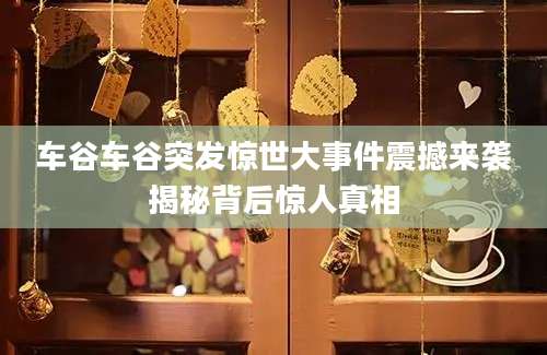 车谷车谷突发惊世大事件震撼来袭揭秘背后惊人真相