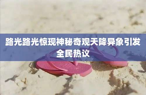路光路光惊现神秘奇观天降异象引发全民热议