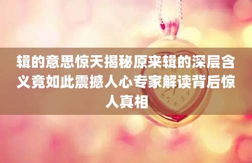 辑的意思惊天揭秘原来辑的深层含义竟如此震撼人心专家解读背后惊人真相