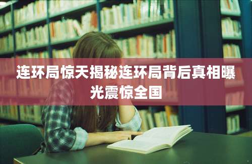 连环局惊天揭秘连环局背后真相曝光震惊全国