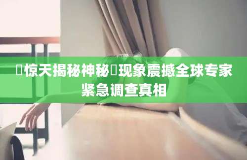 輹惊天揭秘神秘輹现象震撼全球专家紧急调查真相