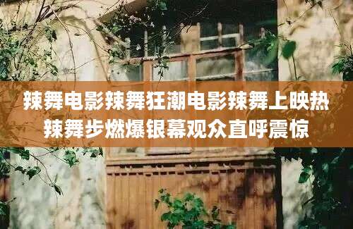 辣舞电影辣舞狂潮电影辣舞上映热辣舞步燃爆银幕观众直呼震惊