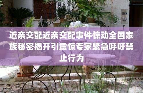 近亲交配近亲交配事件惊动全国家族秘密揭开引震惊专家紧急呼吁禁止行为