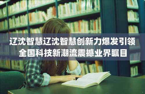 辽沈智慧辽沈智慧创新力爆发引领全国科技新潮流震撼业界瞩目