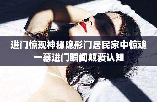 进门惊现神秘隐形门居民家中惊魂一幕进门瞬间颠覆认知