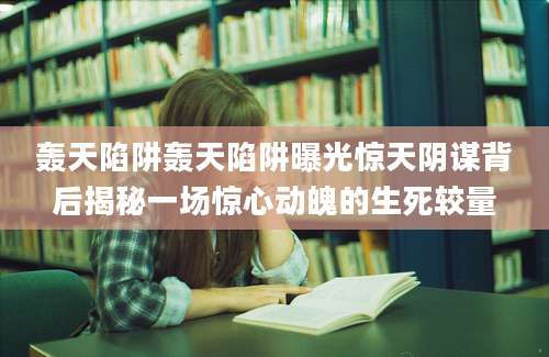轰天陷阱轰天陷阱曝光惊天阴谋背后揭秘一场惊心动魄的生死较量
