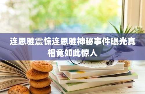 连思雅震惊连思雅神秘事件曝光真相竟如此惊人