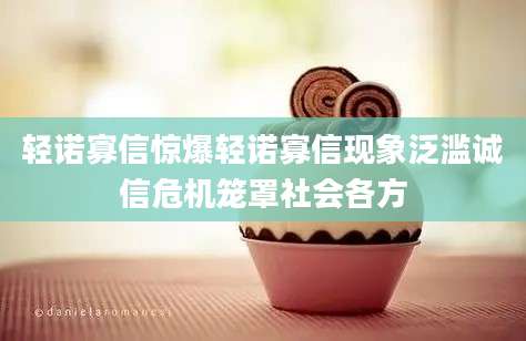 轻诺寡信惊爆轻诺寡信现象泛滥诚信危机笼罩社会各方