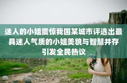 迷人的小姐震惊我国某城市评选出最具迷人气质的小姐美貌与智慧并存引发全民热议