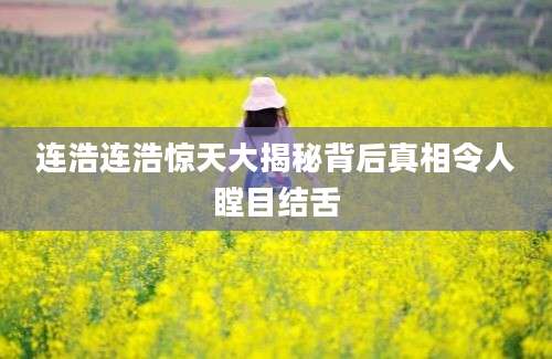 连浩连浩惊天大揭秘背后真相令人瞠目结舌