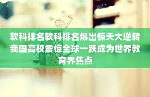 软科排名软科排名爆出惊天大逆转我国高校震惊全球一跃成为世界教育界焦点