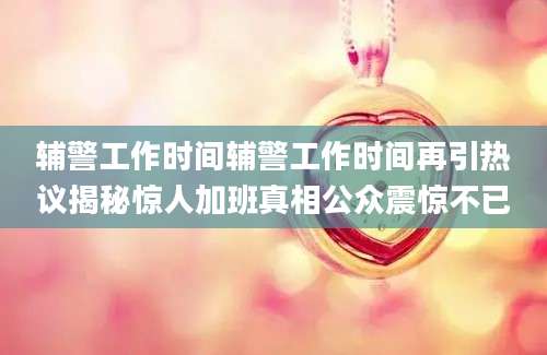 辅警工作时间辅警工作时间再引热议揭秘惊人加班真相公众震惊不已