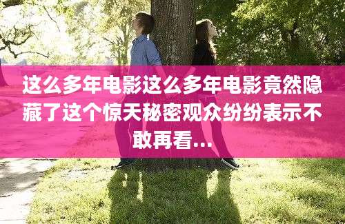 这么多年电影这么多年电影竟然隐藏了这个惊天秘密观众纷纷表示不敢再看...