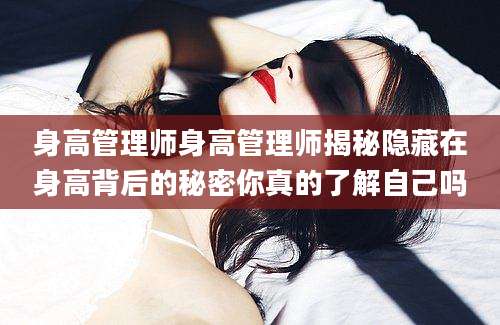 身高管理师身高管理师揭秘隐藏在身高背后的秘密你真的了解自己吗