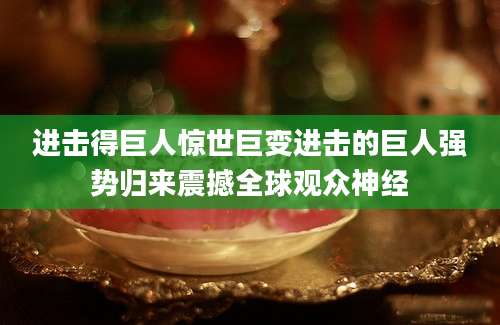 进击得巨人惊世巨变进击的巨人强势归来震撼全球观众神经