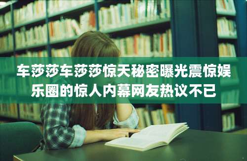 车莎莎车莎莎惊天秘密曝光震惊娱乐圈的惊人内幕网友热议不已
