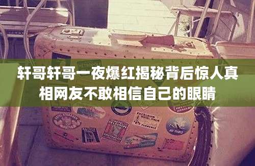 轩哥轩哥一夜爆红揭秘背后惊人真相网友不敢相信自己的眼睛