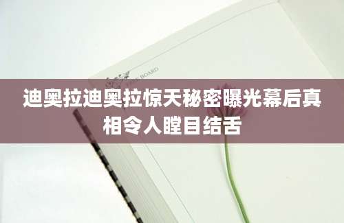 迪奥拉迪奥拉惊天秘密曝光幕后真相令人瞠目结舌