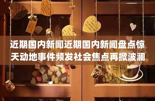 近期国内新闻近期国内新闻盘点惊天动地事件频发社会焦点再掀波澜
