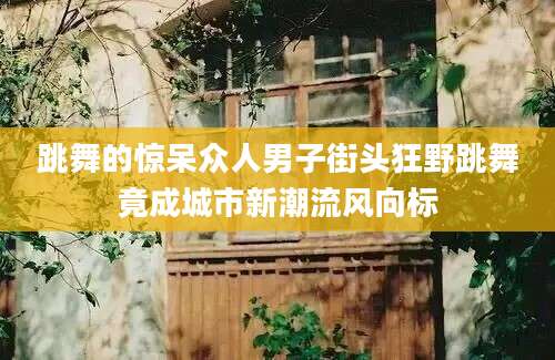 跳舞的惊呆众人男子街头狂野跳舞竟成城市新潮流风向标