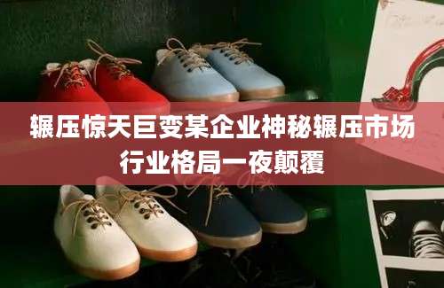 辗压惊天巨变某企业神秘辗压市场行业格局一夜颠覆