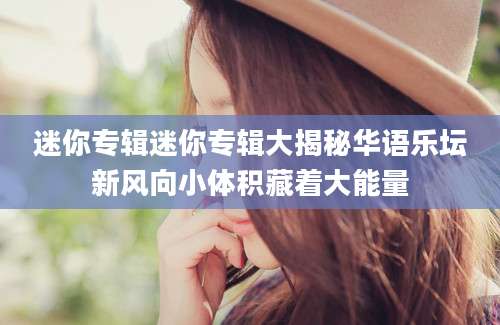 迷你专辑迷你专辑大揭秘华语乐坛新风向小体积藏着大能量
