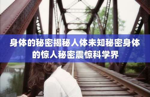 身体的秘密揭秘人体未知秘密身体的惊人秘密震惊科学界