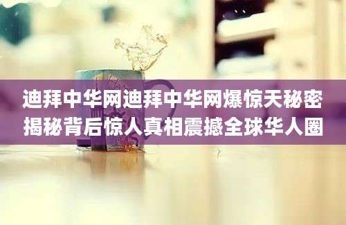 迪拜中华网迪拜中华网爆惊天秘密揭秘背后惊人真相震撼全球华人圈