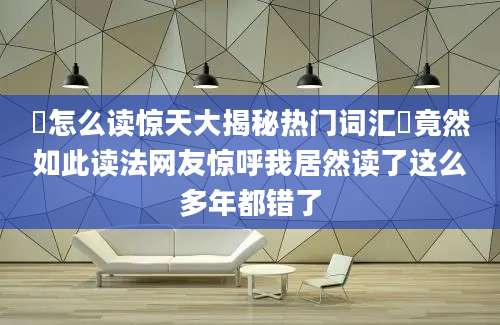 迒怎么读惊天大揭秘热门词汇迒竟然如此读法网友惊呼我居然读了这么多年都错了