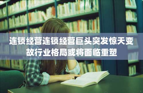 连锁经营连锁经营巨头突发惊天变故行业格局或将面临重塑