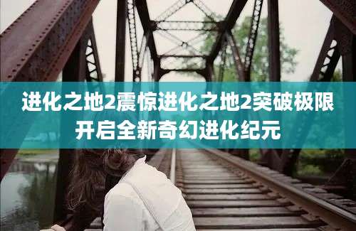 进化之地2震惊进化之地2突破极限开启全新奇幻进化纪元