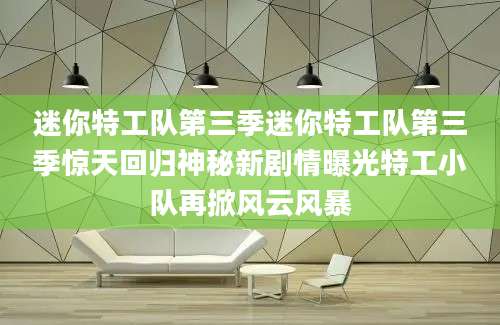 迷你特工队第三季迷你特工队第三季惊天回归神秘新剧情曝光特工小队再掀风云风暴