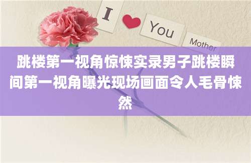 跳楼第一视角惊悚实录男子跳楼瞬间第一视角曝光现场画面令人毛骨悚然