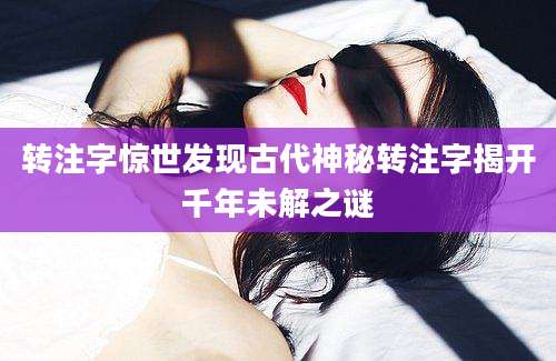 转注字惊世发现古代神秘转注字揭开千年未解之谜