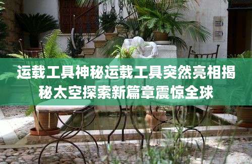 运载工具神秘运载工具突然亮相揭秘太空探索新篇章震惊全球