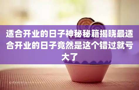 适合开业的日子神秘秘籍揭晓最适合开业的日子竟然是这个错过就亏大了