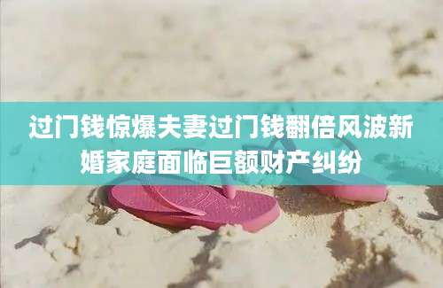 过门钱惊爆夫妻过门钱翻倍风波新婚家庭面临巨额财产纠纷