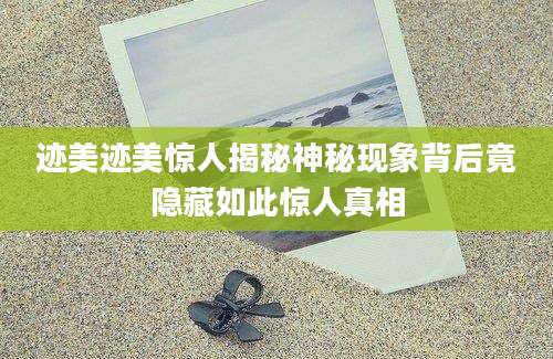 迹美迹美惊人揭秘神秘现象背后竟隐藏如此惊人真相