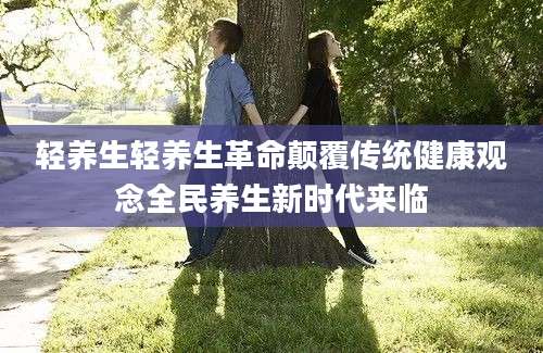 轻养生轻养生革命颠覆传统健康观念全民养生新时代来临