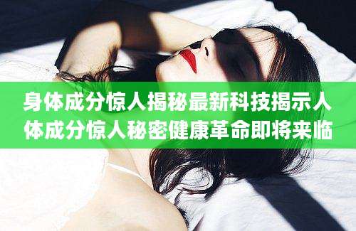 身体成分惊人揭秘最新科技揭示人体成分惊人秘密健康革命即将来临