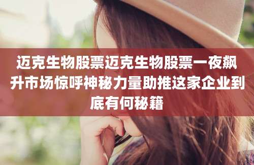 迈克生物股票迈克生物股票一夜飙升市场惊呼神秘力量助推这家企业到底有何秘籍