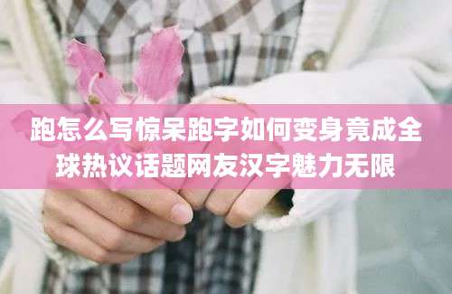 跑怎么写惊呆跑字如何变身竟成全球热议话题网友汉字魅力无限