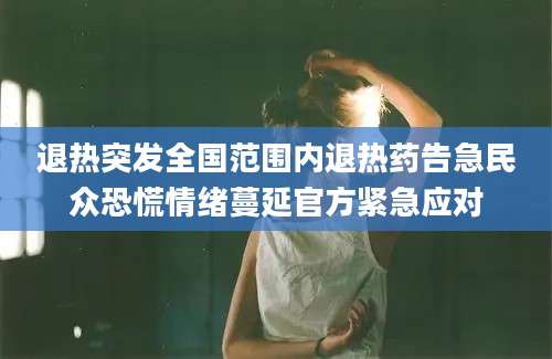 退热突发全国范围内退热药告急民众恐慌情绪蔓延官方紧急应对