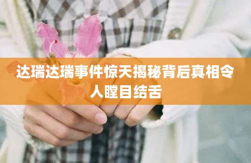 达瑞达瑞事件惊天揭秘背后真相令人瞠目结舌
