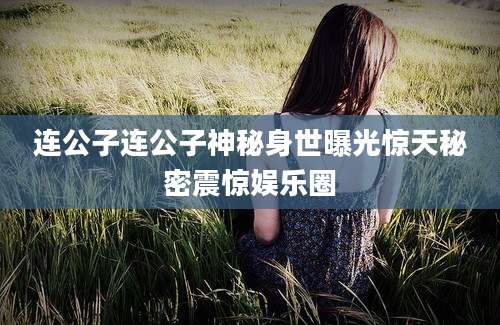 连公子连公子神秘身世曝光惊天秘密震惊娱乐圈