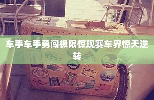 车手车手勇闯极限惊现赛车界惊天逆转